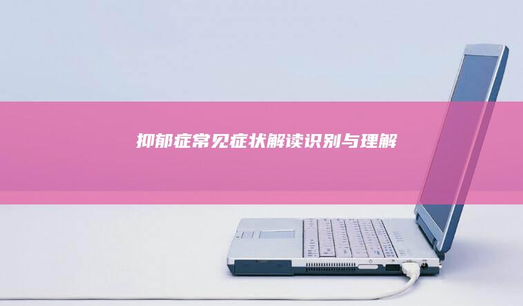 抑郁症常见症状解读：识别与理解